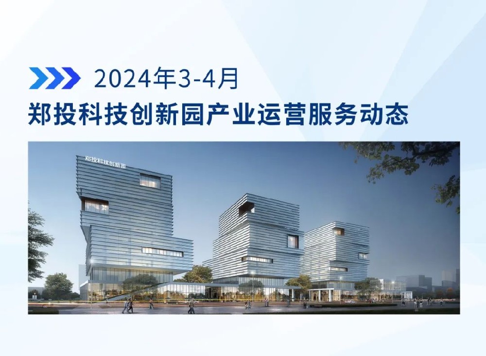 運營簡報│鄭投科技創(chuàng)新園產(chǎn)業(yè)運營服務動態(tài)（2024年3-4月）