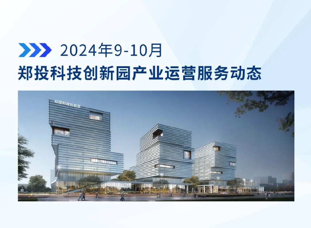 運營簡報│鄭投科技創(chuàng)新園產(chǎn)業(yè)運營服務動態(tài)（2024年9-10月）